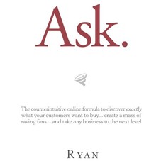 Ask: The Counterintuitive Online Formula to Discover Exactly What Your Customers Want to Buy...Create a Mass of Raving Fans...and Take Any B